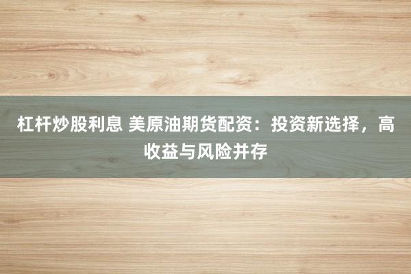 杠杆炒股利息 美原油期货配资：投资新选择，高收益与风险并存