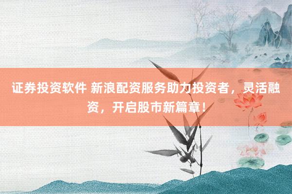 证券投资软件 新浪配资服务助力投资者，灵活融资，开启股市新篇章！