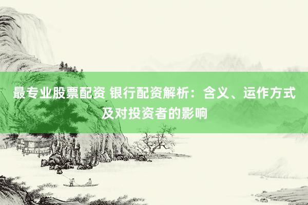 最专业股票配资 银行配资解析：含义、运作方式及对投资者的影响