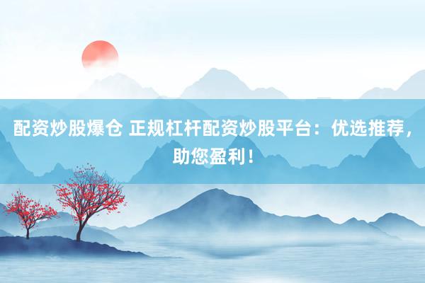 配资炒股爆仓 正规杠杆配资炒股平台：优选推荐，助您盈利！