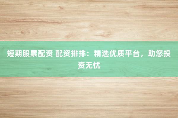 短期股票配资 配资排排：精选优质平台，助您投资无忧
