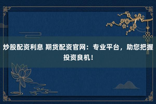 炒股配资利息 期货配资官网：专业平台，助您把握投资良机！