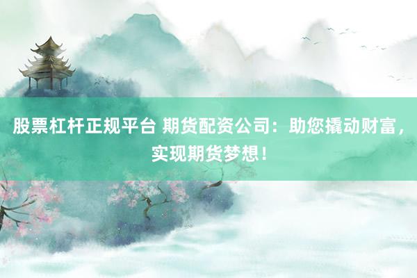 股票杠杆正规平台 期货配资公司：助您撬动财富，实现期货梦想！