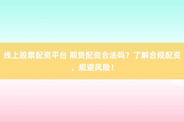 线上股票配资平台 期货配资合法吗？了解合规配资，规避风险！