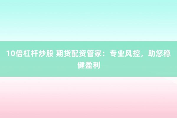 10倍杠杆炒股 期货配资管家：专业风控，助您稳健盈利