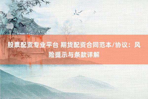 股票配资专业平台 期货配资合同范本/协议：风险提示与条款详解