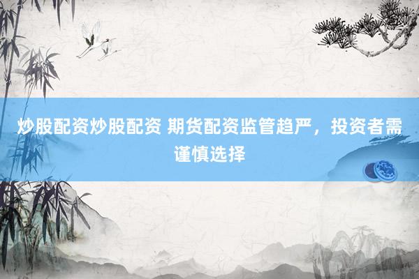 炒股配资炒股配资 期货配资监管趋严，投资者需谨慎选择