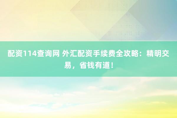 配资114查询网 外汇配资手续费全攻略：精明交易，省钱有道！