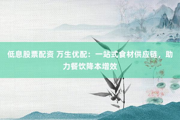 低息股票配资 万生优配：一站式食材供应链，助力餐饮降本增效