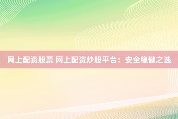 网上配资股票 网上配资炒股平台：安全稳健之选