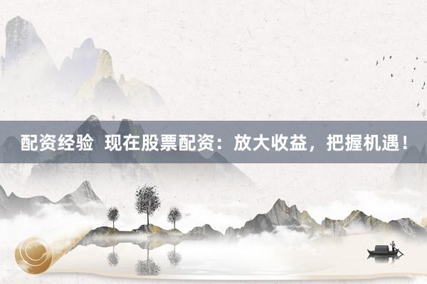 配资经验  现在股票配资：放大收益，把握机遇！