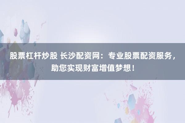 股票杠杆炒股 长沙配资网：专业股票配资服务，助您实现财富增值梦想！