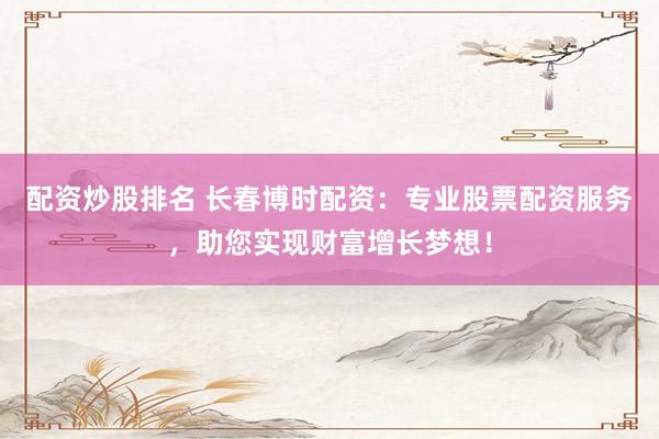 配资炒股排名 长春博时配资：专业股票配资服务，助您实现财富增长梦想！