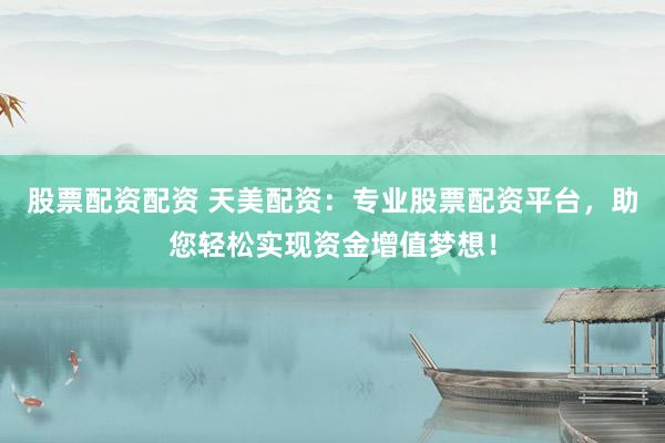 股票配资配资 天美配资：专业股票配资平台，助您轻松实现资金增值梦想！