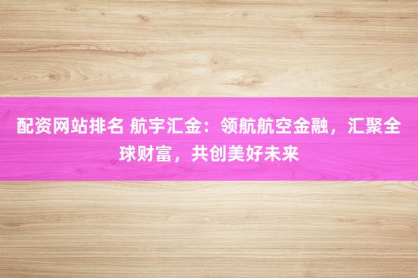 配资网站排名 航宇汇金：领航航空金融，汇聚全球财富，共创美好未来