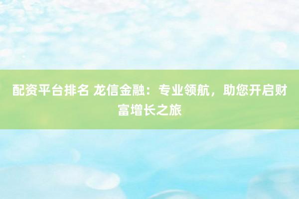 配资平台排名 龙信金融：专业领航，助您开启财富增长之旅