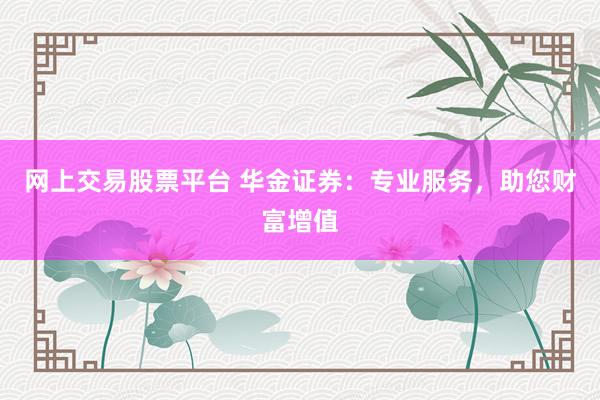 网上交易股票平台 华金证券：专业服务，助您财富增值
