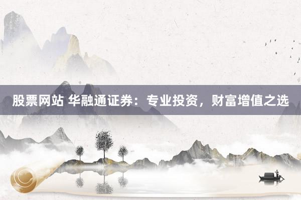 股票网站 华融通证券：专业投资，财富增值之选