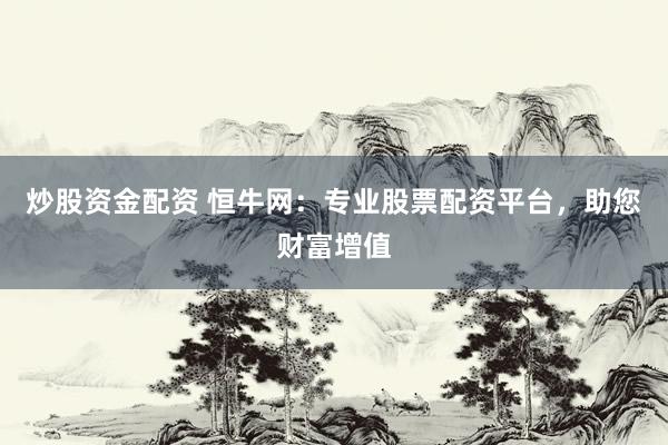 炒股资金配资 恒牛网：专业股票配资平台，助您财富增值