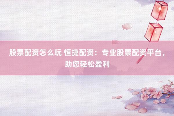 股票配资怎么玩 恒捷配资：专业股票配资平台，助您轻松盈利