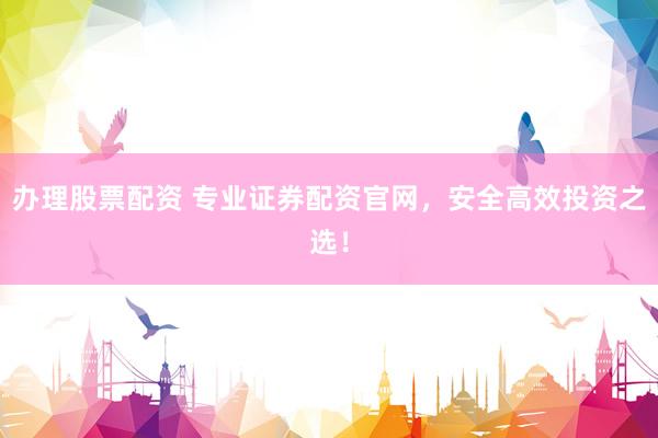 办理股票配资 专业证券配资官网，安全高效投资之选！
