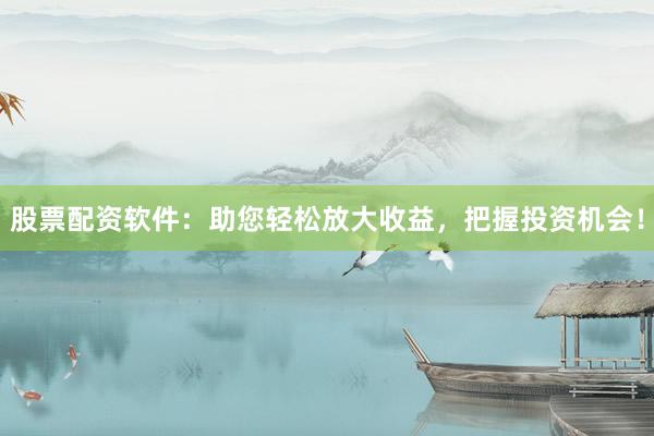 股票配资软件：助您轻松放大收益，把握投资机会！