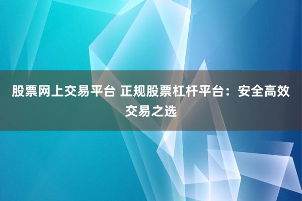 股票网上交易平台 正规股票杠杆平台：安全高效交易之选
