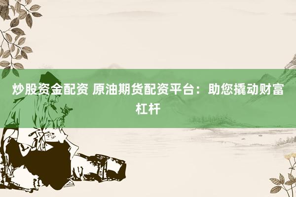 炒股资金配资 原油期货配资平台：助您撬动财富杠杆