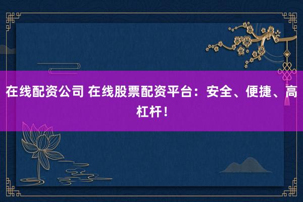 在线配资公司 在线股票配资平台：安全、便捷、高杠杆！