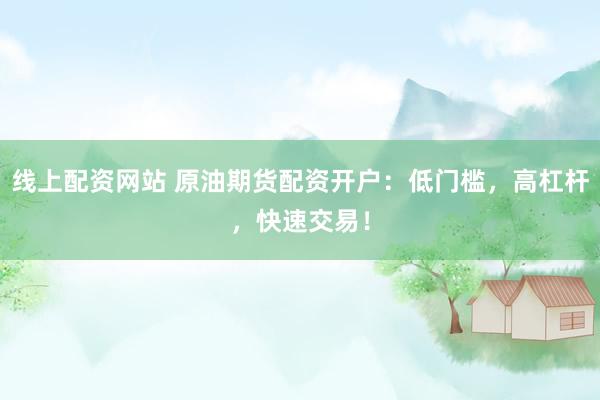 线上配资网站 原油期货配资开户：低门槛，高杠杆，快速交易！