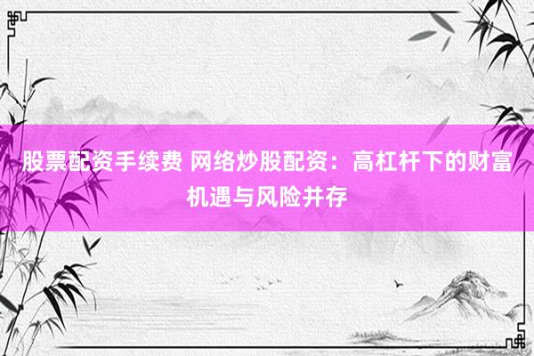 股票配资手续费 网络炒股配资：高杠杆下的财富机遇与风险并存