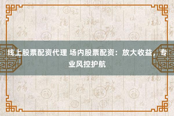 线上股票配资代理 场内股票配资：放大收益，专业风控护航