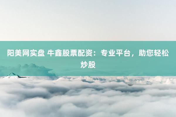 阳美网实盘 牛鑫股票配资：专业平台，助您轻松炒股