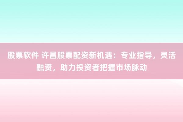 股票软件 许昌股票配资新机遇：专业指导，灵活融资，助力投资者把握市场脉动