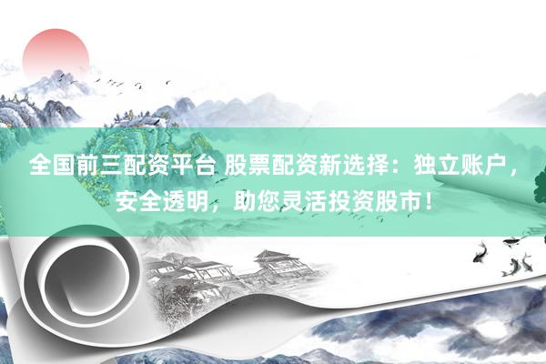 全国前三配资平台 股票配资新选择：独立账户，安全透明，助您灵活投资股市！