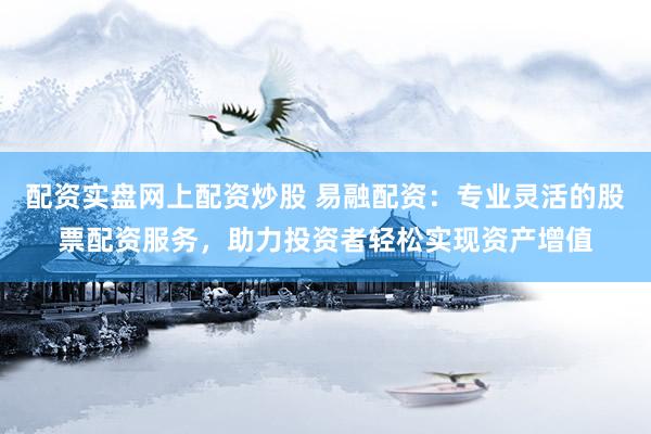 配资实盘网上配资炒股 易融配资：专业灵活的股票配资服务，助力投资者轻松实现资产增值
