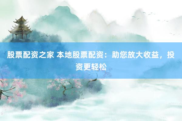 股票配资之家 本地股票配资：助您放大收益，投资更轻松