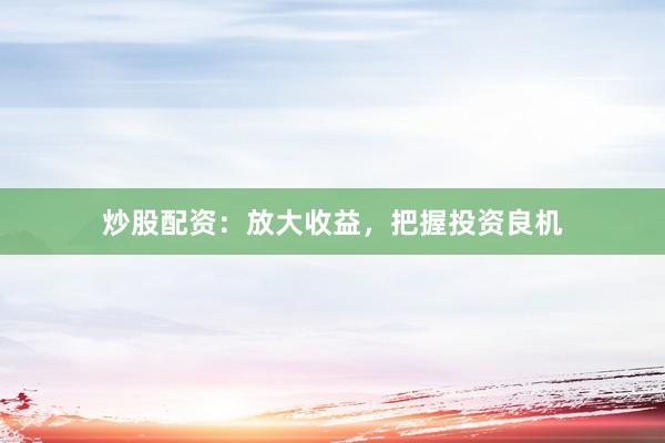 炒股配资：放大收益，把握投资良机