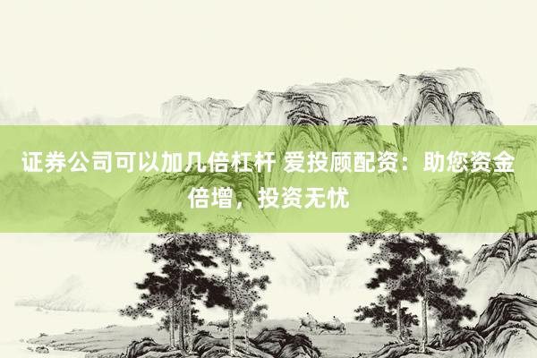 证券公司可以加几倍杠杆 爱投顾配资：助您资金倍增，投资无忧