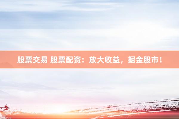 股票交易 股票配资：放大收益，掘金股市！