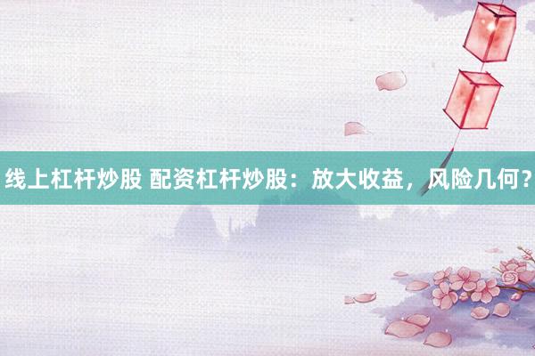 线上杠杆炒股 配资杠杆炒股：放大收益，风险几何？