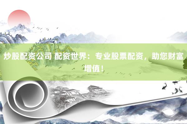 炒股配资公司 配资世界：专业股票配资，助您财富增值！