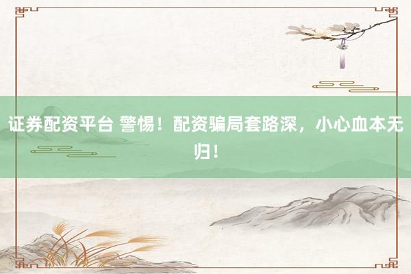 证券配资平台 警惕！配资骗局套路深，小心血本无归！
