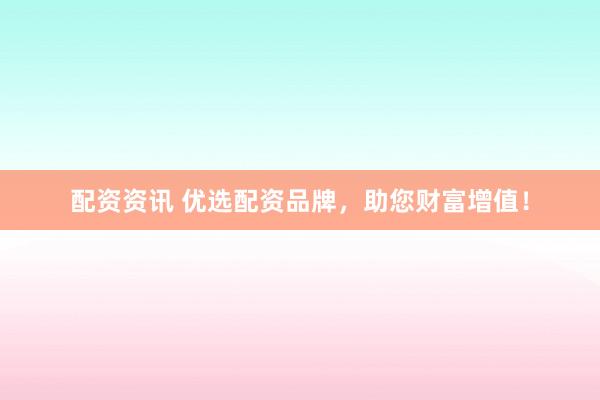 配资资讯 优选配资品牌，助您财富增值！
