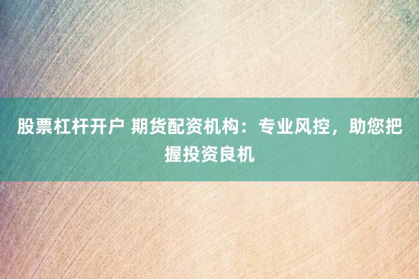 股票杠杆开户 期货配资机构：专业风控，助您把握投资良机