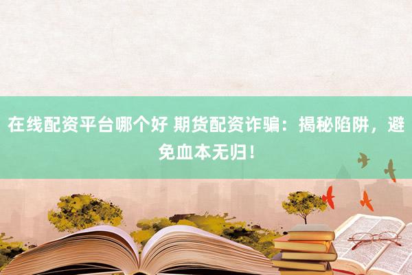 在线配资平台哪个好 期货配资诈骗：揭秘陷阱，避免血本无归！