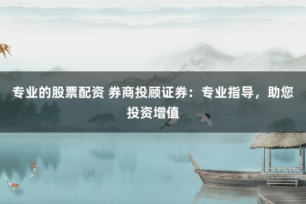 专业的股票配资 券商投顾证券：专业指导，助您投资增值