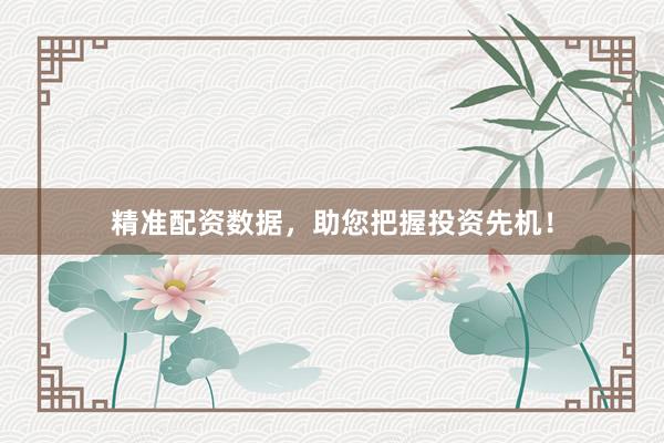 精准配资数据，助您把握投资先机！