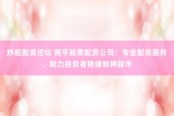 炒股配资论坛 南平股票配资公司：专业配资服务，助力投资者稳健驰骋股市