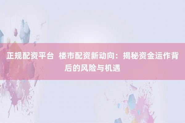 正规配资平台  楼市配资新动向：揭秘资金运作背后的风险与机遇